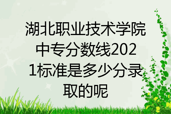 湖北职业技术学院中专分数线2021标准是多少分录取的呢