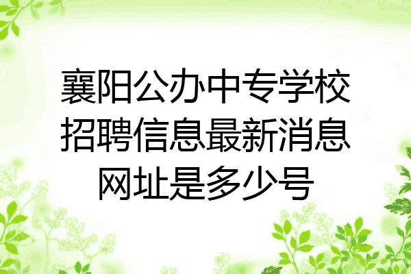 襄阳公办中专学校招聘信息最新消息网址是多少号