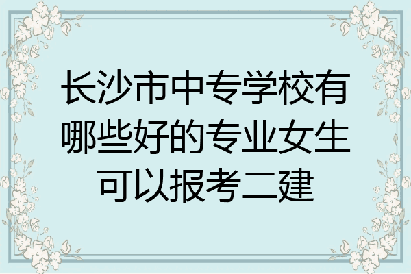 长沙市中专学校有哪些好的专业女生可以报考二建