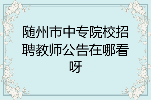 随州市中专院校招聘教师公告在哪看呀