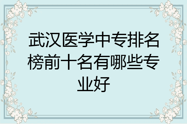 武汉医学中专排名榜前十名有哪些专业好