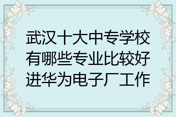 武汉十大中专学校有哪些专业比较好进华为电子厂工作
