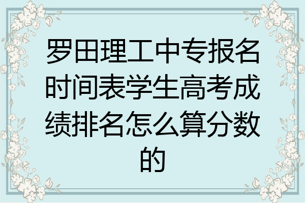 罗田理工中专报名时间表学生高考成绩排名怎么算分数的