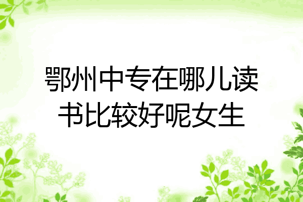 鄂州中专在哪儿读书比较好呢女生