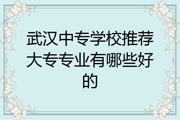 武汉中专学校推荐大专专业有哪些好的