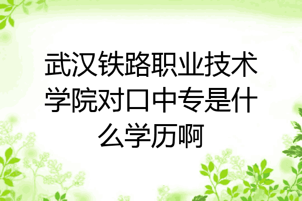 武汉铁路职业技术学院对口中专是什么学历啊