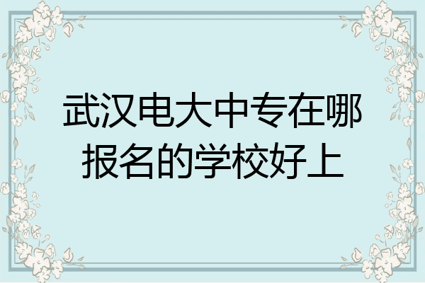 武汉电大中专在哪报名的学校好上