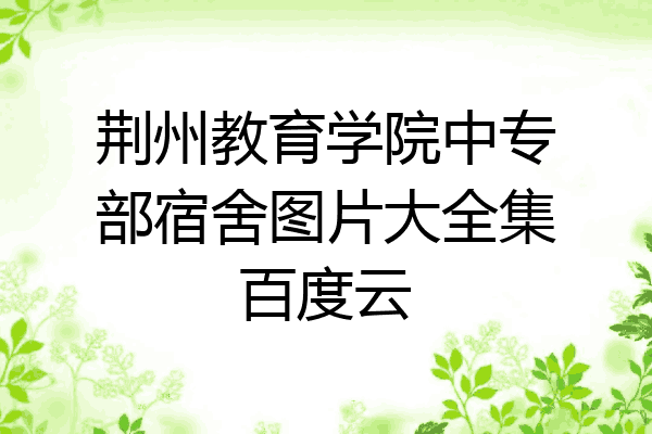 荆州教育学院中专部宿舍图片大全集百度云