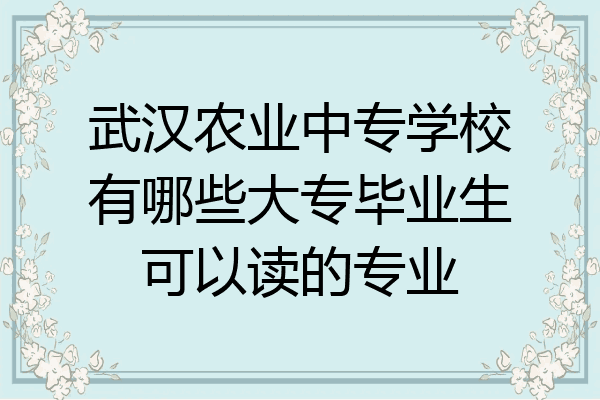 武汉农业中专学校有哪些大专毕业生可以读的专业