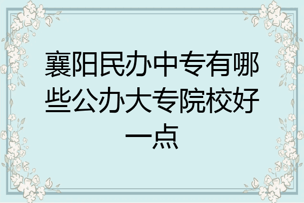 襄阳民办中专有哪些公办大专院校好一点