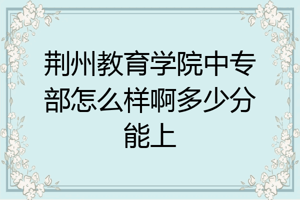荆州教育学院中专部怎么样啊多少分能上