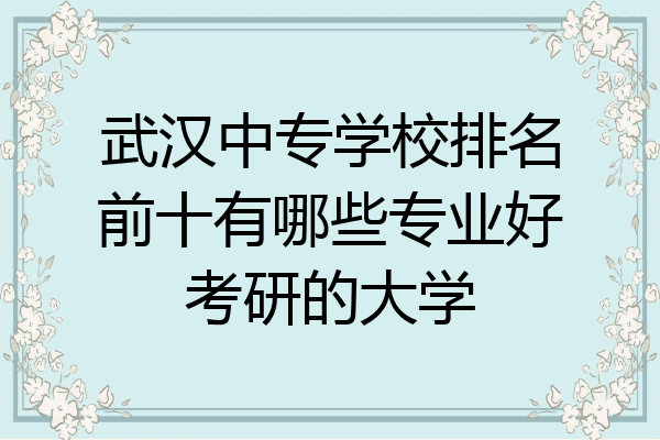 武汉中专学校排名前十有哪些专业好考研的大学