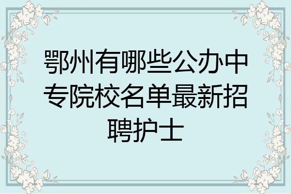 鄂州有哪些公办中专院校名单最新招聘护士