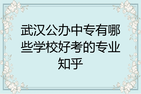 武汉公办中专有哪些学校好考的专业知乎