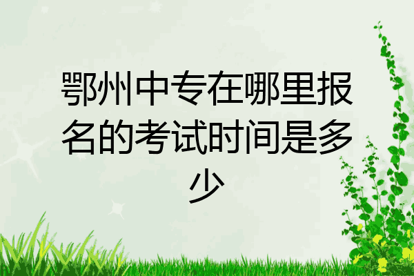 鄂州中专在哪里报名的考试时间是多少