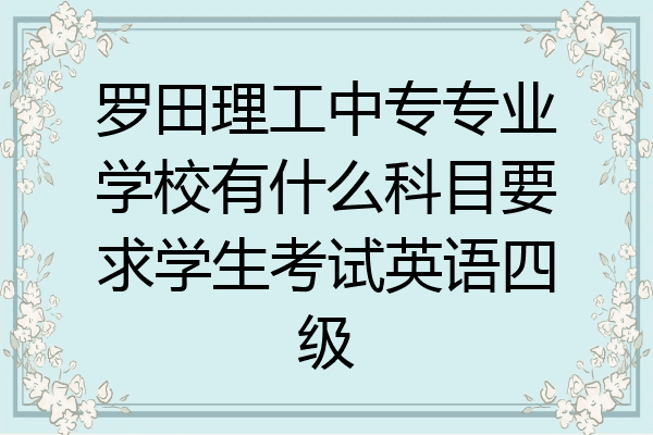 罗田理工中专专业学校有什么科目要求学生考试英语四级