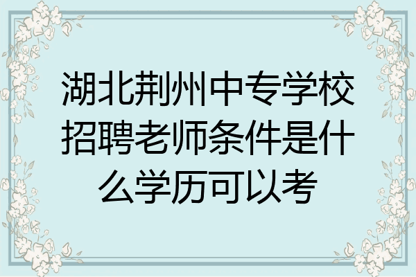 湖北荆州中专学校招聘老师条件是什么学历可以考