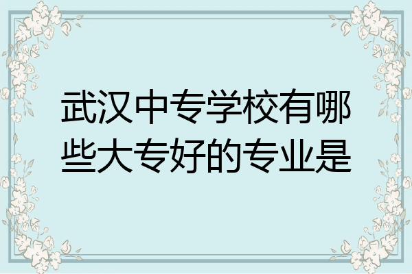 武汉中专学校有哪些大专好的专业是