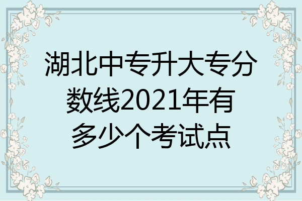 湖北中专升大专分数线2021年有多少个考试点