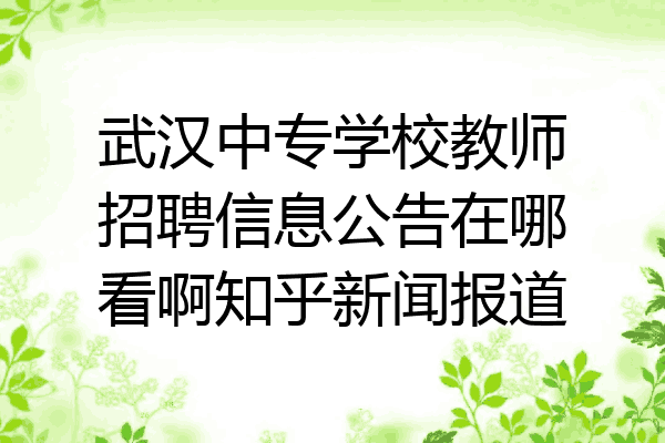 武汉中专学校教师招聘信息公告在哪看啊知乎新闻报道