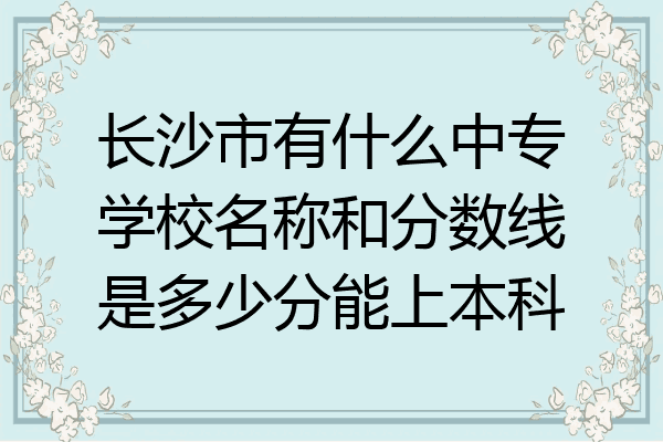 长沙市有什么中专学校名称和分数线是多少分能上本科