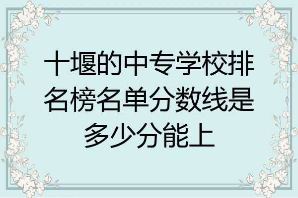 十堰的中专学校排名榜名单分数线是多少分能上