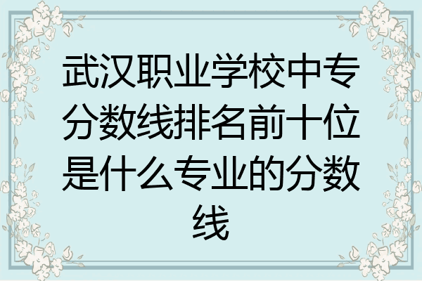 武汉职业学校中专分数线排名前十位是什么专业的分数线