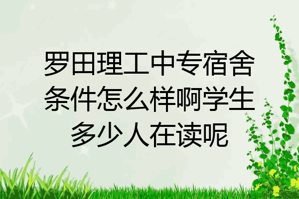 罗田理工中专宿舍条件怎么样啊学生多少人在读呢