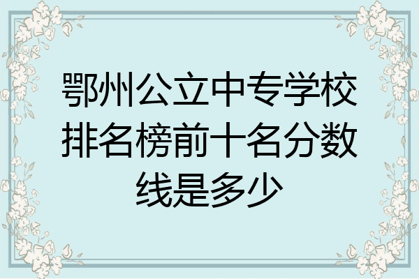 鄂州公立中专学校排名榜前十名分数线是多少