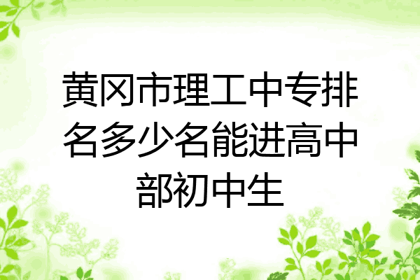 黄冈市理工中专排名多少名能进高中部初中生