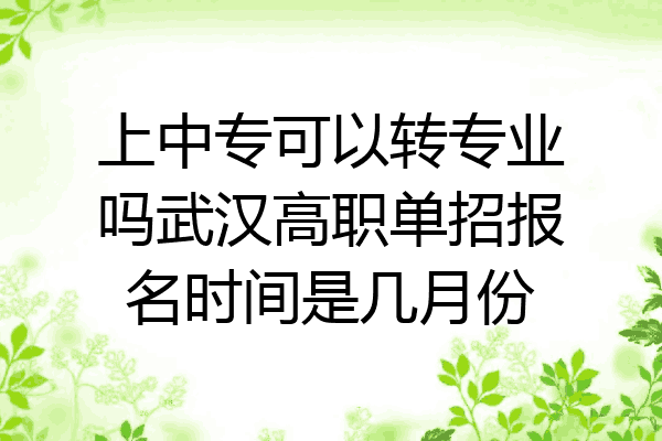 上中专可以转专业吗武汉高职单招报名时间是几月份