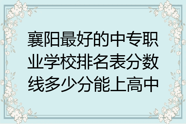 襄阳最好的中专职业学校排名表分数线多少分能上高中