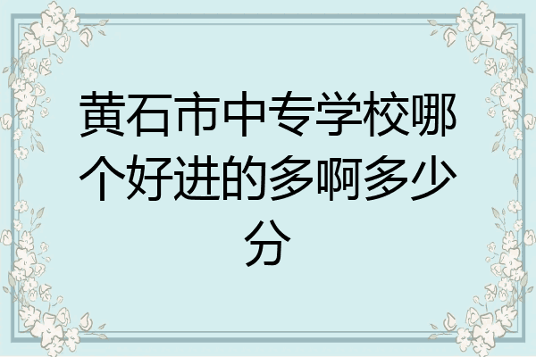 黄石市中专学校哪个好进的多啊多少分