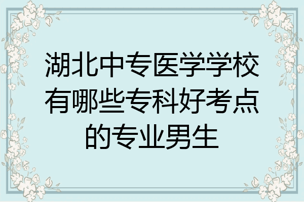 湖北中专医学学校有哪些专科好考点的专业男生