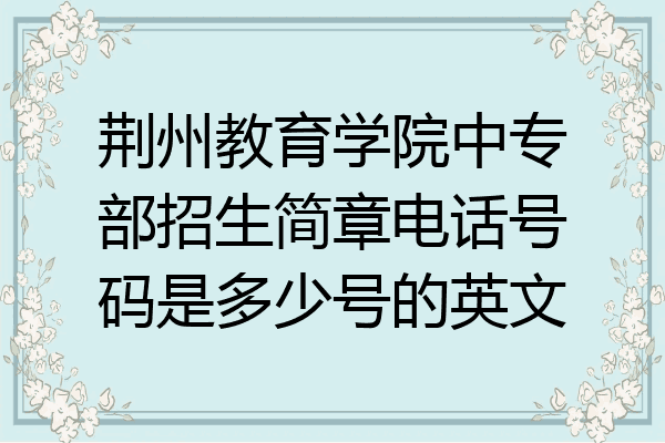 荆州教育学院中专部招生简章电话号码是多少号的英文