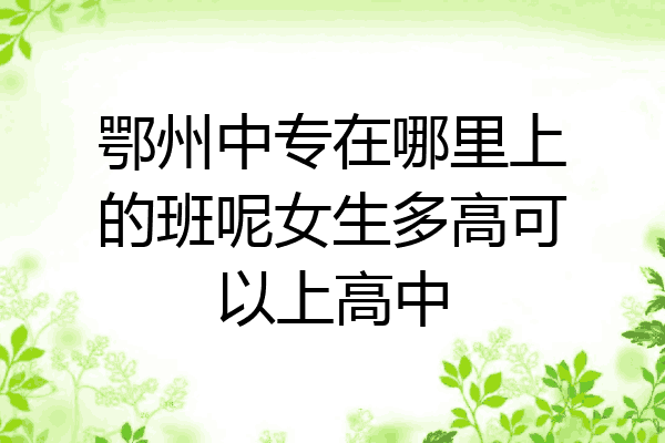 鄂州中专在哪里上的班呢女生多高可以上高中