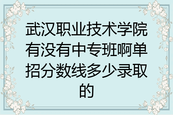 武汉职业技术学院有没有中专班啊单招分数线多少录取的