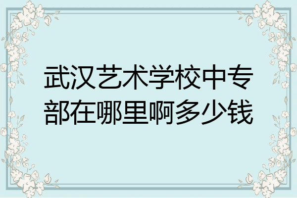 武汉艺术学校中专部在哪里啊多少钱