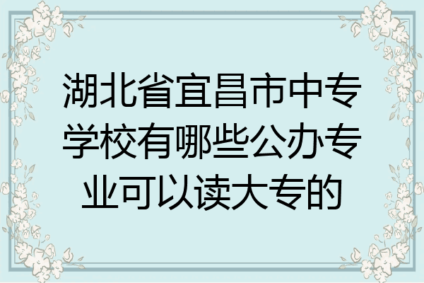 湖北省宜昌市中专学校有哪些公办专业可以读大专的