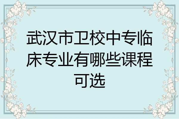 武汉市卫校中专临床专业有哪些课程可选
