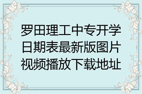 罗田理工中专开学日期表最新版图片视频播放下载地址