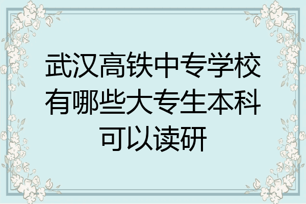 武汉高铁中专学校有哪些大专生本科可以读研