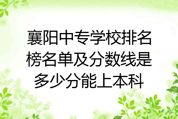 襄阳中专学校排名榜名单及分数线是多少分能上本科