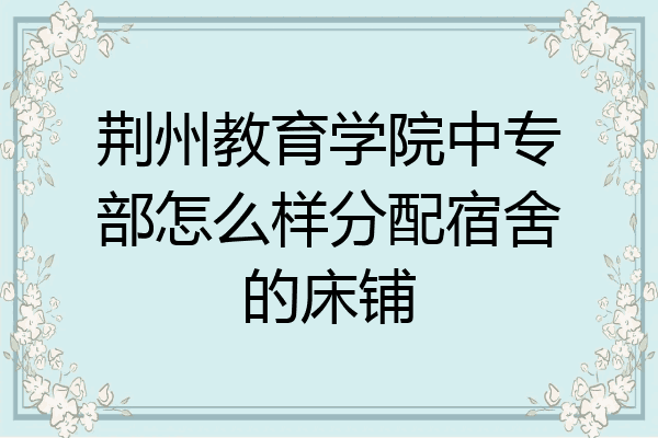 荆州教育学院中专部怎么样分配宿舍的床铺