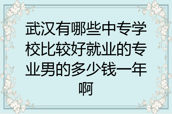 武汉有哪些中专学校比较好就业的专业男的多少钱一年啊