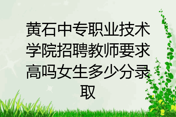 黄石中专职业技术学院招聘教师要求高吗女生多少分录取