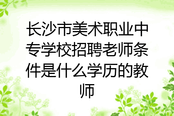 长沙市美术职业中专学校招聘老师条件是什么学历的教师