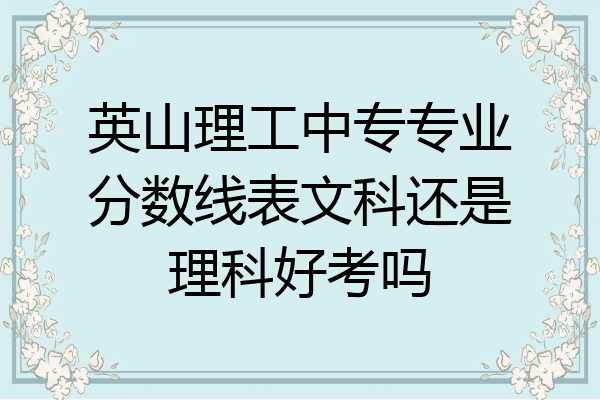 英山理工中专专业分数线表文科还是理科好考吗