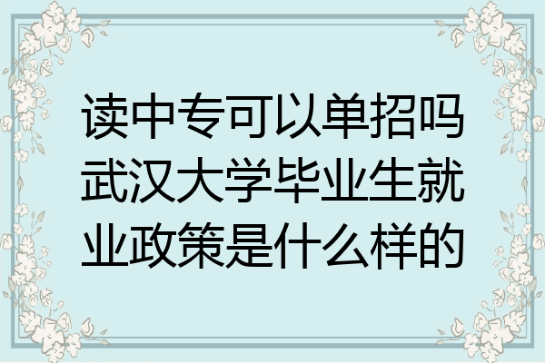 读中专可以单招吗武汉大学毕业生就业政策是什么样的