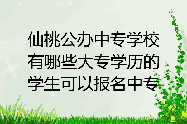 仙桃公办中专学校有哪些大专学历的学生可以报名中专